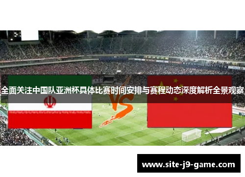 全面关注中国队亚洲杯具体比赛时间安排与赛程动态深度解析全景观察