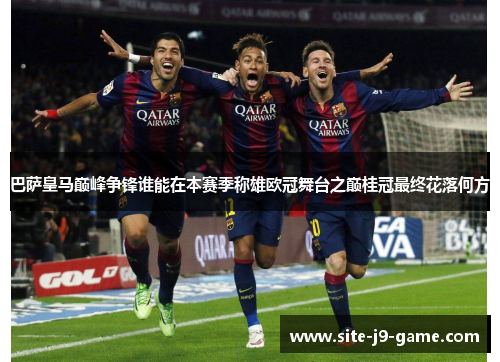 巴萨皇马巅峰争锋谁能在本赛季称雄欧冠舞台之巅桂冠最终花落何方 巴萨皇马巅峰争锋谁能在本赛季称雄欧冠舞台之巅桂冠最终花落何方