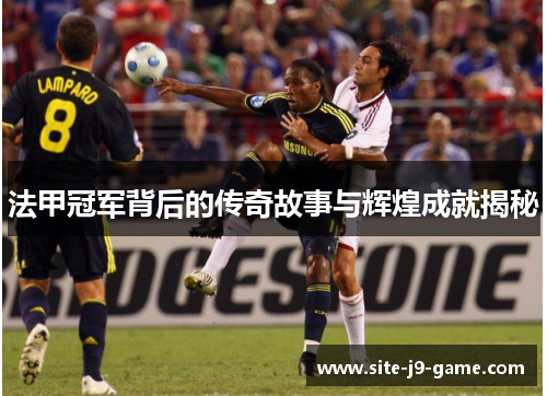 法甲冠军背后的传奇故事与辉煌成就揭秘 法甲冠军背后的传奇故事与辉煌成就揭秘