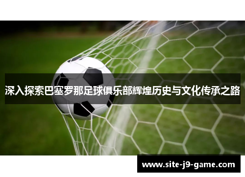 深入探索巴塞罗那足球俱乐部辉煌历史与文化传承之路