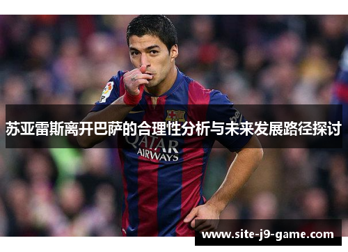 苏亚雷斯离开巴萨的合理性分析与未来发展路径探讨