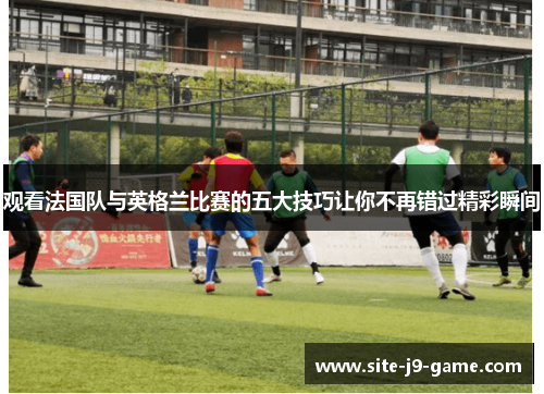 观看法国队与英格兰比赛的五大技巧让你不再错过精彩瞬间