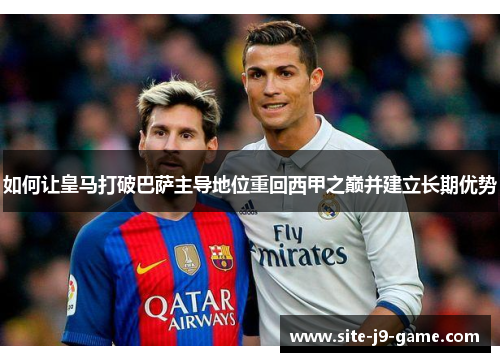 如何让皇马打破巴萨主导地位重回西甲之巅并建立长期优势