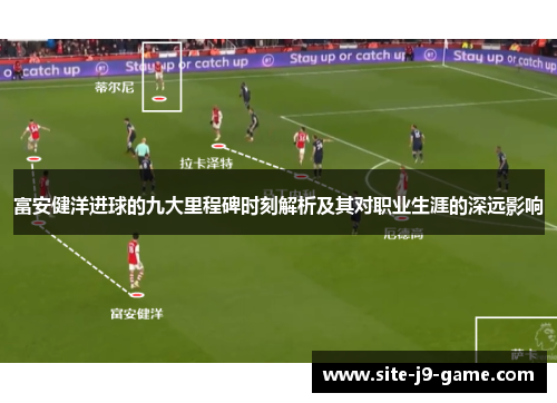 富安健洋进球的九大里程碑时刻解析及其对职业生涯的深远影响