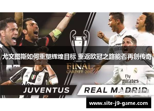 尤文图斯如何重塑辉煌目标 重返欧冠之路能否再创传奇 尤文图斯如何重塑辉煌目标 重返欧冠之路能否再创传奇