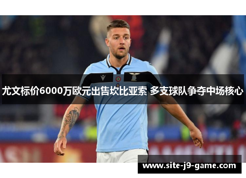 尤文标价6000万欧元出售坎比亚索 多支球队争夺中场核心 尤文标价6000万欧元出售坎比亚索 多支球队争夺中场核心
