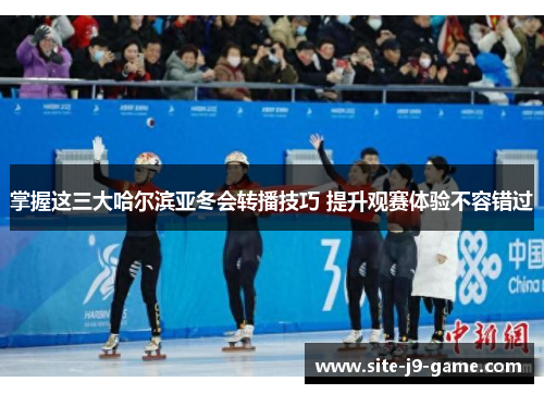 掌握这三大哈尔滨亚冬会转播技巧 提升观赛体验不容错过 掌握这三大哈尔滨亚冬会转播技巧 提升观赛体验不容错过