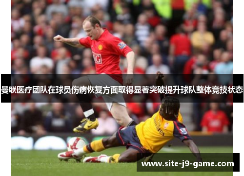 曼联医疗团队在球员伤病恢复方面取得显著突破提升球队整体竞技状态