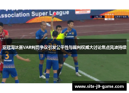 亚冠淘汰赛VAR判罚争议引发公平性与裁判权威大讨论焦点风波持续