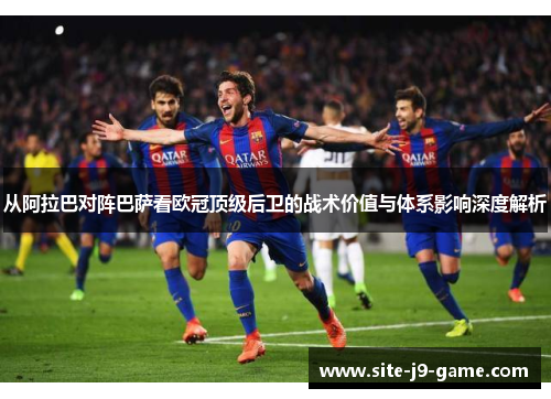 从阿拉巴对阵巴萨看欧冠顶级后卫的战术价值与体系影响深度解析