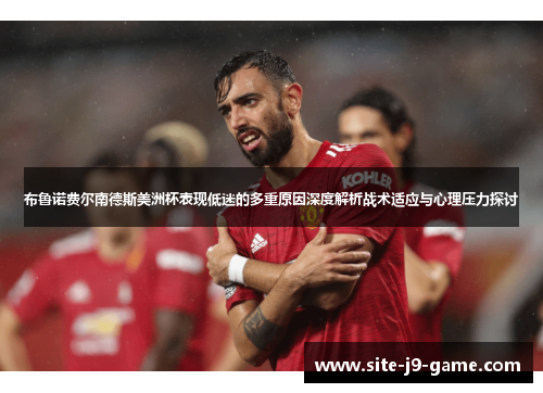 布鲁诺费尔南德斯美洲杯表现低迷的多重原因深度解析战术适应与心理压力探讨