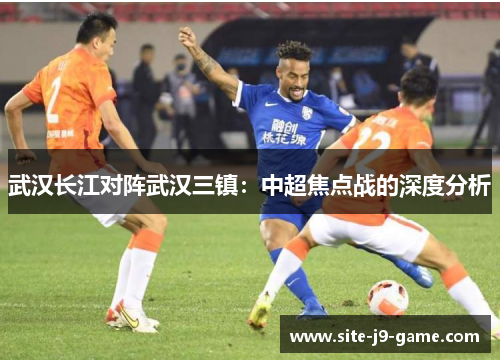 武汉长江对阵武汉三镇：中超焦点战的深度分析