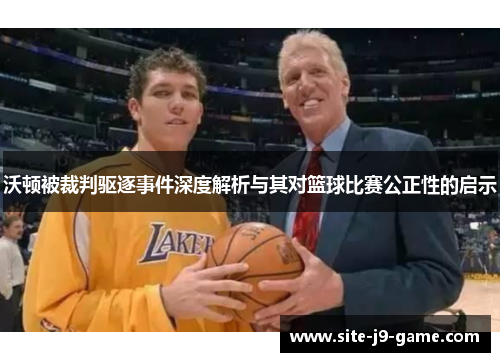 沃顿被裁判驱逐事件深度解析与其对篮球比赛公正性的启示