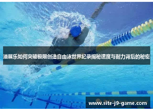 潘展乐如何突破极限创造自由泳世界纪录揭秘速度与耐力背后的秘密