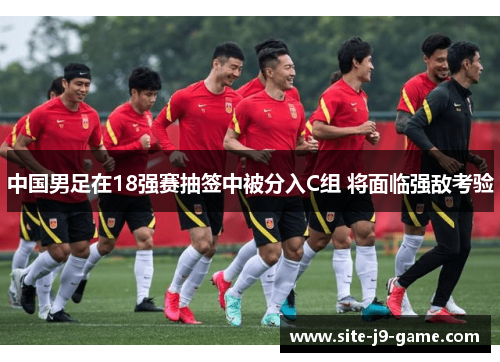 中国男足在18强赛抽签中被分入C组 将面临强敌考验
