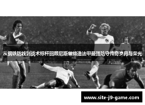 从钢铁防线到战术标杆回顾尼斯曾缔造法甲最强防守传奇岁月与荣光