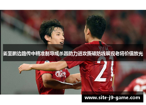 姜至鹏边路传中精准制导成杀器助力进攻撕破防线展现老将价值放光 姜至鹏边路传中精准制导成杀器助力进攻撕破防线展现老将价值放光