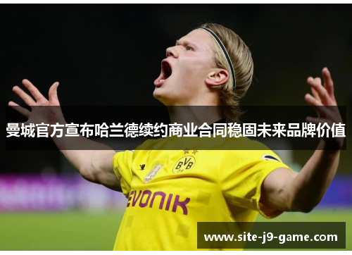 曼城官方宣布哈兰德续约商业合同稳固未来品牌价值