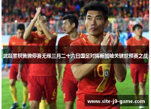 武磊累积黄牌停赛无缘三月二十六日国足对阵新加坡关键世预赛之战