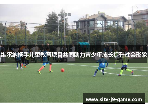维尔纳携手儿童教育项目共同助力青少年成长提升社会形象