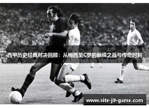西甲历史经典对决回顾:从梅西至C罗的巅峰之战与传奇时刻 西甲历史经典对决回顾:从梅西至C罗的巅峰之战与传奇时刻