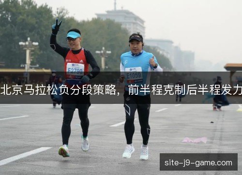 北京马拉松负分段策略,前半程克制后半程发力 北京马拉松负分段策略,前半程克制后半程发力